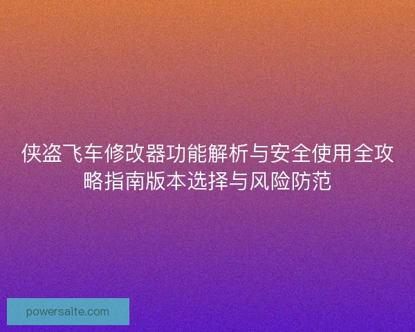 侠盗飞车修改器功能解析与安全使用全攻略指南版本选择与风险防范