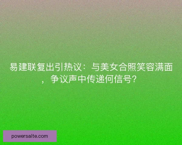 易建联复出引热议：与美女合照笑容满面，争议声中传递何信号？