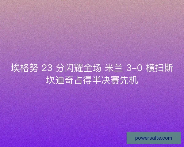 埃格努 23 分闪耀全场 米兰 3-0 横扫斯坎迪奇占得半决赛先机