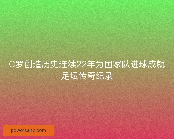C罗创造历史连续22年为国家队进球成就足坛传奇纪录