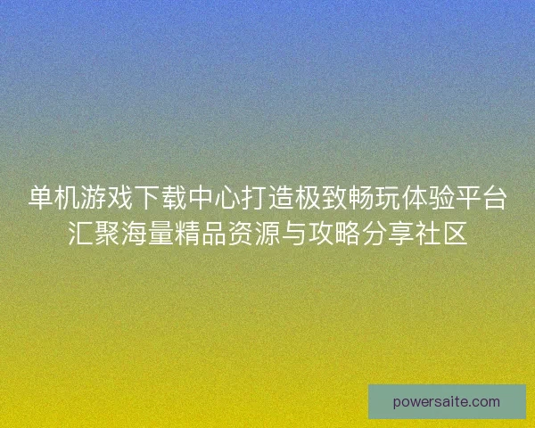 单机游戏下载中心打造极致畅玩体验平台汇聚海量精品资源与攻略分享社区