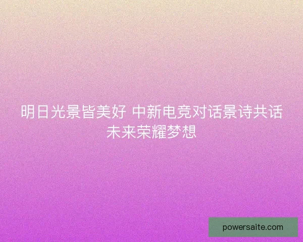 明日光景皆美好 中新电竞对话景诗共话未来荣耀梦想