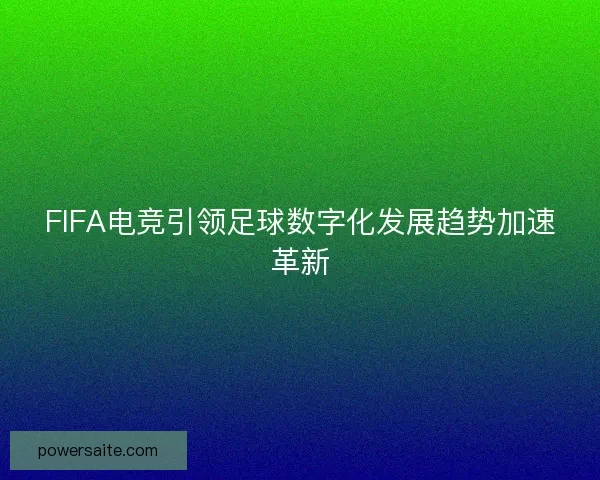 FIFA电竞引领足球数字化发展趋势加速革新