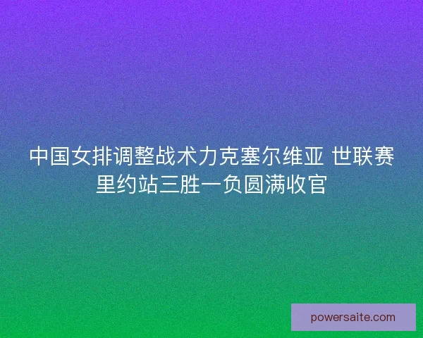中国女排调整战术力克塞尔维亚 世联赛里约站三胜一负圆满收官