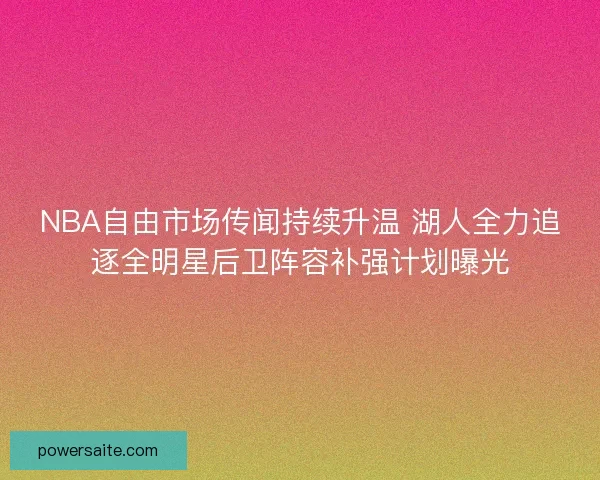 NBA自由市场传闻持续升温 湖人全力追逐全明星后卫阵容补强计划曝光