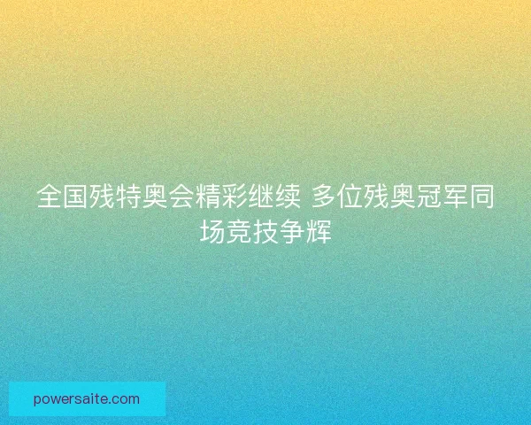 全国残特奥会精彩继续 多位残奥冠军同场竞技争辉