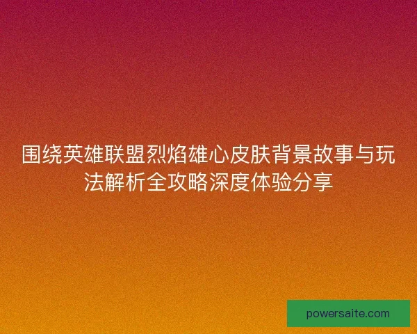 围绕英雄联盟烈焰雄心皮肤背景故事与玩法解析全攻略深度体验分享