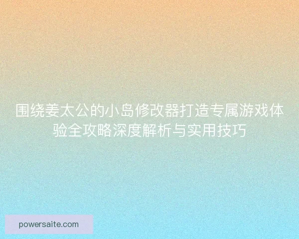 围绕姜太公的小岛修改器打造专属游戏体验全攻略深度解析与实用技巧