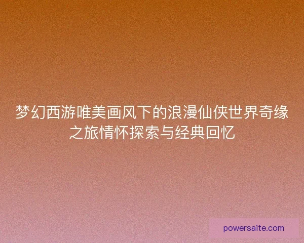 梦幻西游唯美画风下的浪漫仙侠世界奇缘之旅情怀探索与经典回忆
